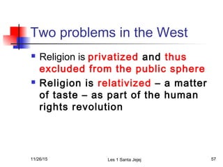 Two problems in the West
 Religion is privatized and thus
excluded from the public sphere
 Religion is relativized – a m...
