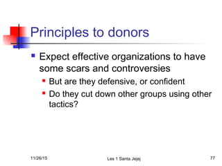 Principles to donors
 Expect effective organizations to have
some scars and controversies
 But are they defensive, or co...
