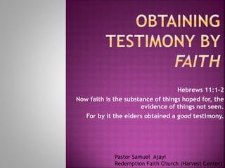 Hebrews 11:1-2
Now faith is the substance of things hoped for, the
evidence of things not seen.
For by it the elders obtained a good testimony.
Pastor Samuel Ajayi
Redemption Faith Church (Harvest Center)
 