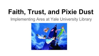 Faith, Trust, and Pixie Dust
Implementing Ares at Yale University Library
 
