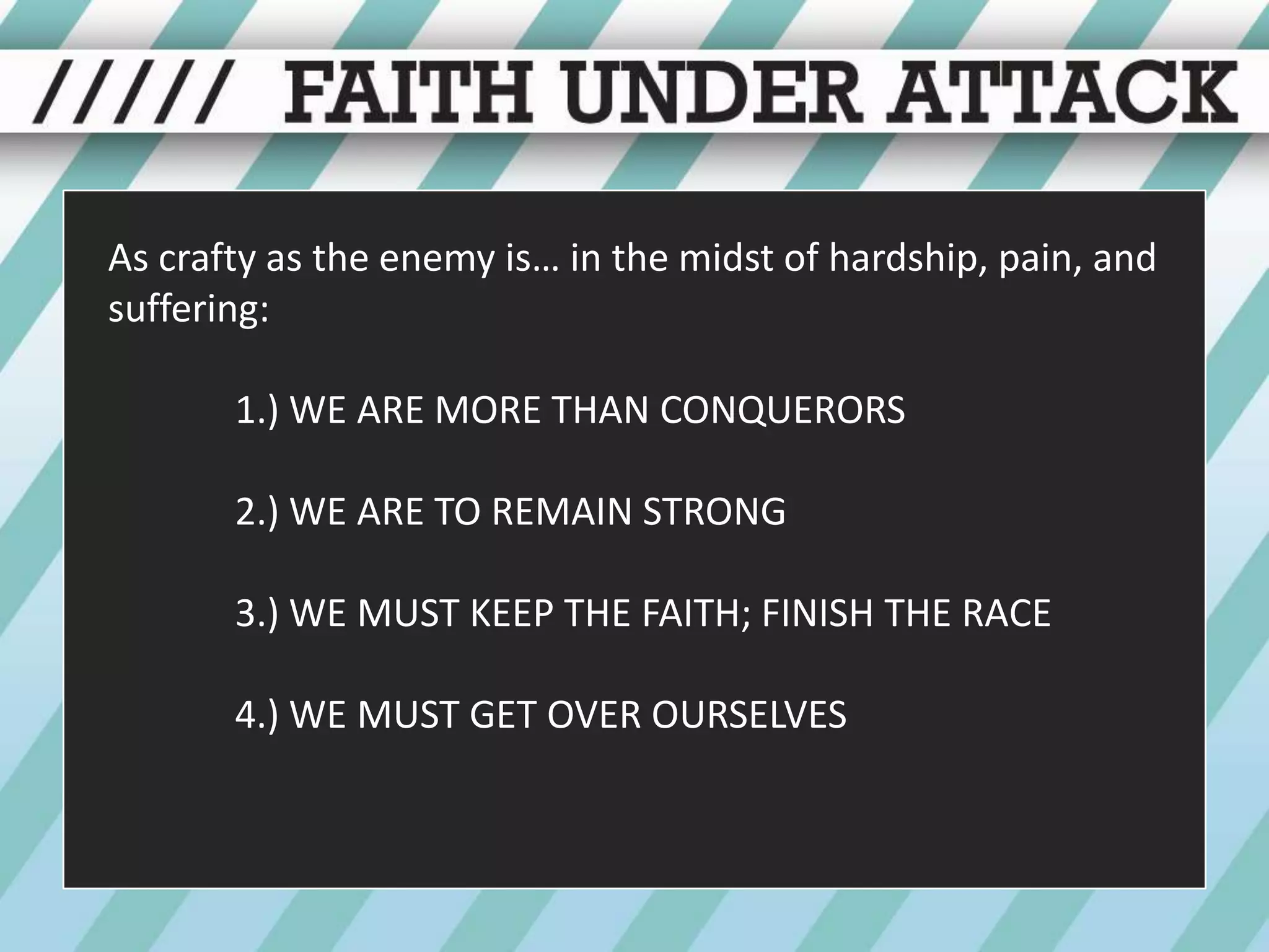 As crafty as the enemy is… in the midst of hardship, pain, and suffering:1.) WE ARE MORE THAN CONQUERORS	2.) WE ARE TO REMAIN STRONG	3.) WE MUST KEEP THE FAITH; FINISH THE RACE	4.) WE MUST GET OVER OURSELVES