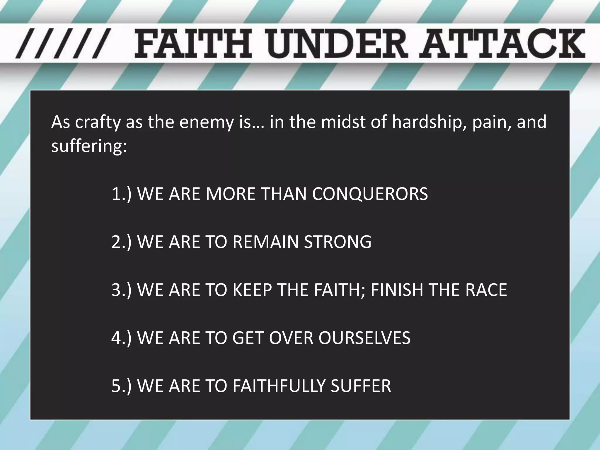 As crafty as the enemy is… in the midst of hardship, pain, and suffering:1.) WE ARE MORE THAN CONQUERORS	2.) WE ARE TO REMAIN STRONG	3.) WE ARE TO KEEP THE FAITH; FINISH THE RACE	4.) WE ARE TO GET OVER OURSELVES	5.) WE ARE TO FAITHFULLY SUFFER