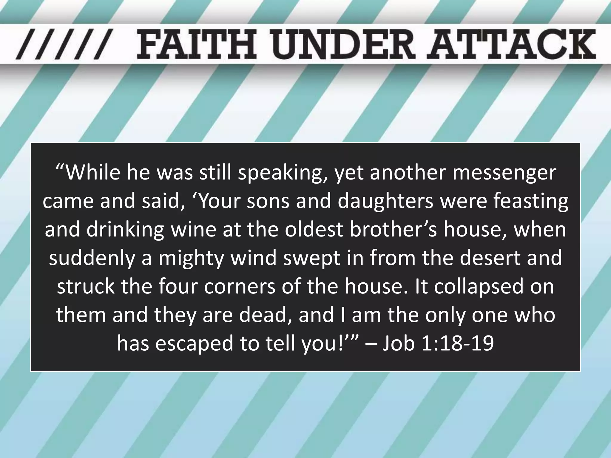 “While he was still speaking, yet another messenger came and said, ‘Your sons and daughters were feasting and drinking wine at the oldest brother’s house, when suddenly a mighty wind swept in from the desert and struck the four corners of the house. It collapsed on them and they are dead, and I am the only one who has escaped to tell you!’” – Job 1:18-19