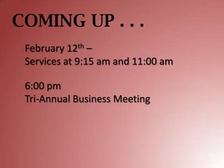 COMING UP . . .
 February 12th –
 Services at 9:15 am and 11:00 am

 6:00 pm
 Tri-Annual Business Meeting
 