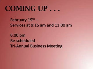 COMING UP . . .
 February 19th –
 Services at 9:15 am and 11:00 am

 6:00 pm
 Re-scheduled
 Tri-Annual Business Meeting
 