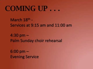 COMING UP . . .
 March 18th -
 Services at 9:15 am and 11:00 am

 4:30 pm –
 Palm Sunday choir rehearsal

 6:00 pm –
 Evening Service
 