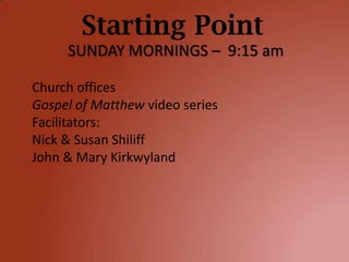 Starting Point
     SUNDAY MORNINGS – 9:15 am

Church offices
Gospel of Matthew video series
Facilitators:
Nick & Susan Shiliff
John & Mary Kirkwyland
 