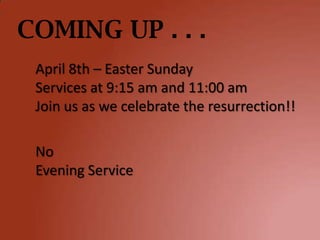 COMING UP . . .
 April 8th – Easter Sunday
 Services at 9:15 am and 11:00 am
 Join us as we celebrate the resurrection!!

 No
 Evening Service
 