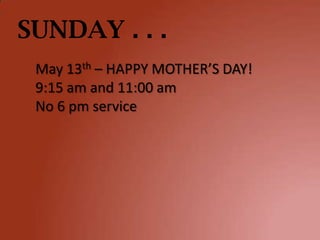 SUNDAY . . .
 May 13th – HAPPY MOTHER’S DAY!
 9:15 am and 11:00 am
 No 6 pm service
 