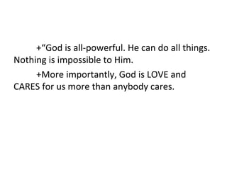 +“God is all-powerful. He can do all things.
Nothing is impossible to Him.
+More importantly, God is LOVE and
CARES for us more than anybody cares.

 