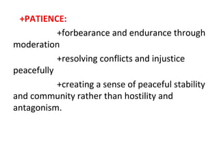 +PATIENCE:
+forbearance and endurance through
moderation
+resolving conflicts and injustice
peacefully
+creating a sense of peaceful stability
and community rather than hostility and
antagonism.

 