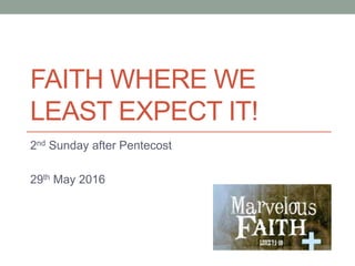 FAITH WHERE WE
LEAST EXPECT IT!
2nd Sunday after Pentecost
29th May 2016
 