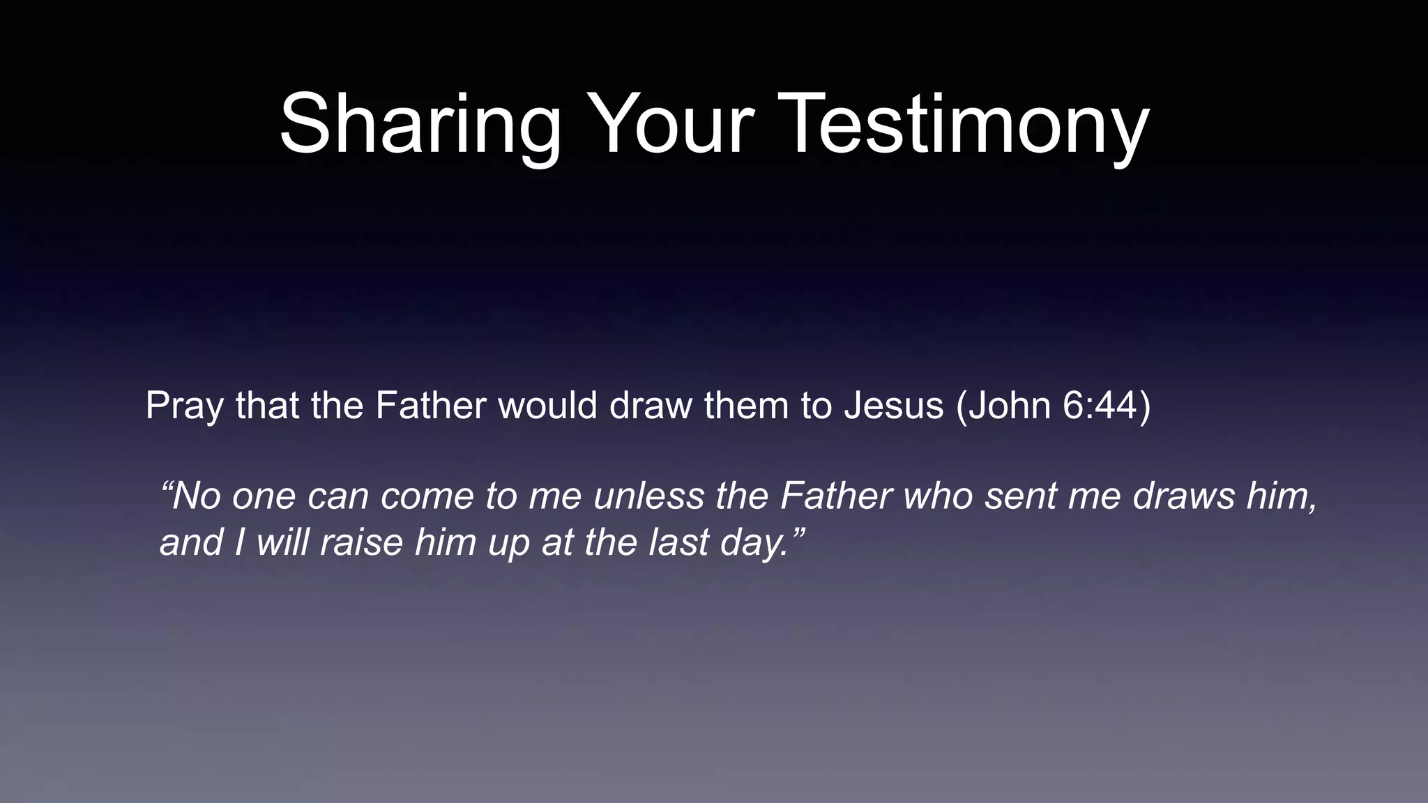 Sharing Your Testimony
Pray that the Father would draw them to Jesus (John 6:44)
“No one can come to me unless the Father who sent me draws him,
and I will raise him up at the last day.”
 