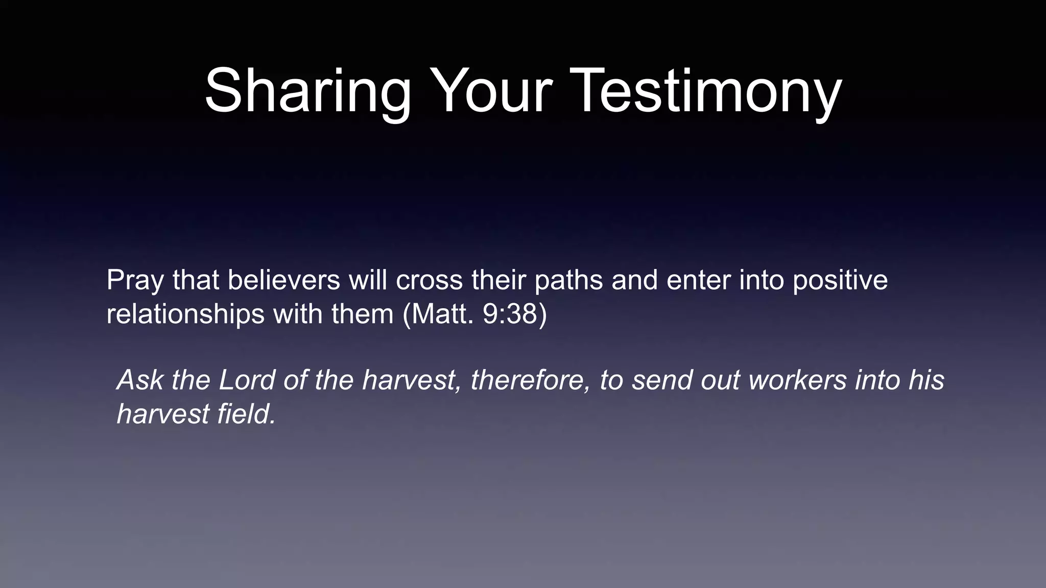 Sharing Your Testimony
Pray that believers will cross their paths and enter into positive
relationships with them (Matt. 9:38)
Ask the Lord of the harvest, therefore, to send out workers into his
harvest field.
 