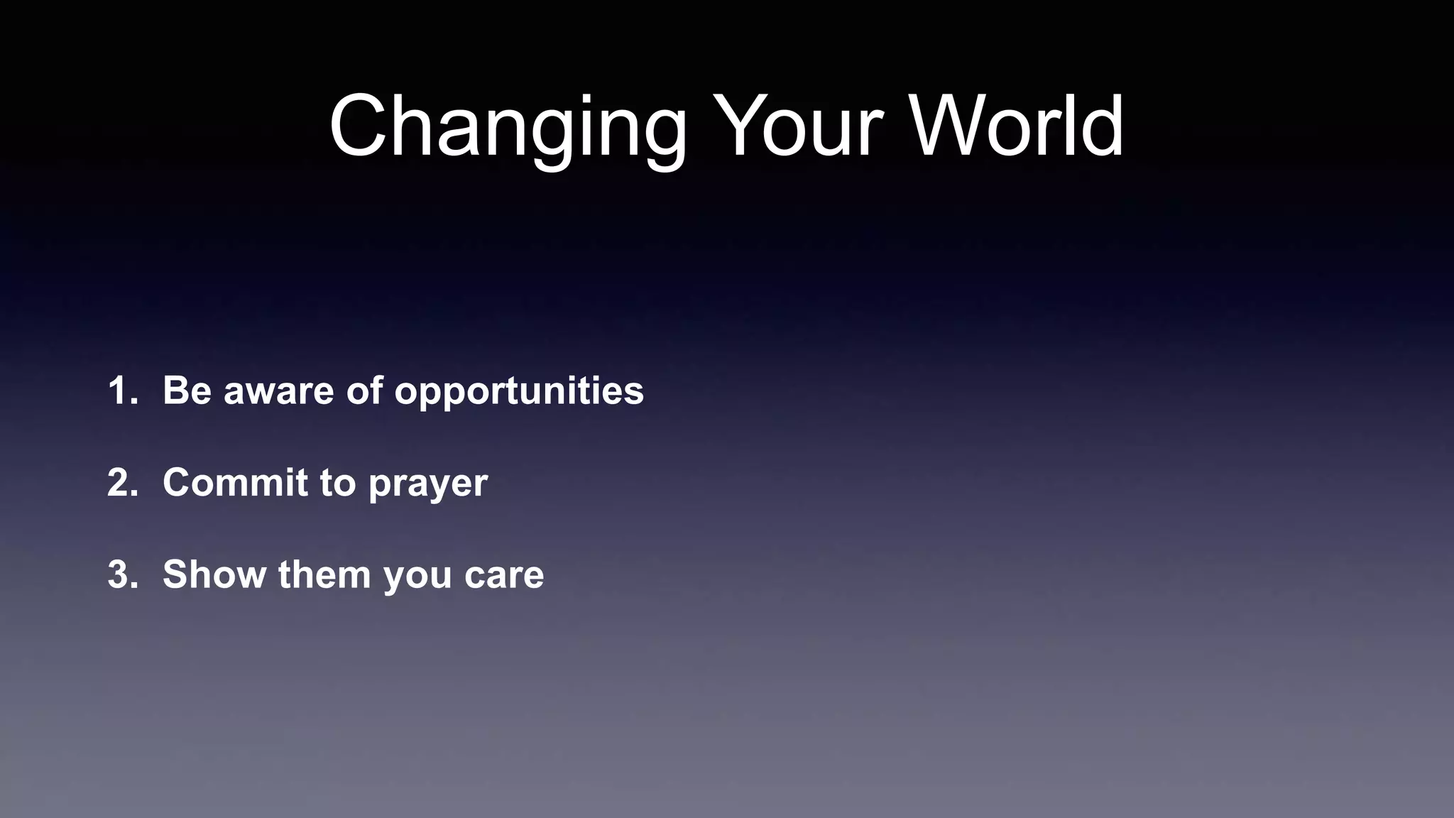 Changing Your World
1. Be aware of opportunities
2. Commit to prayer
3. Show them you care
 