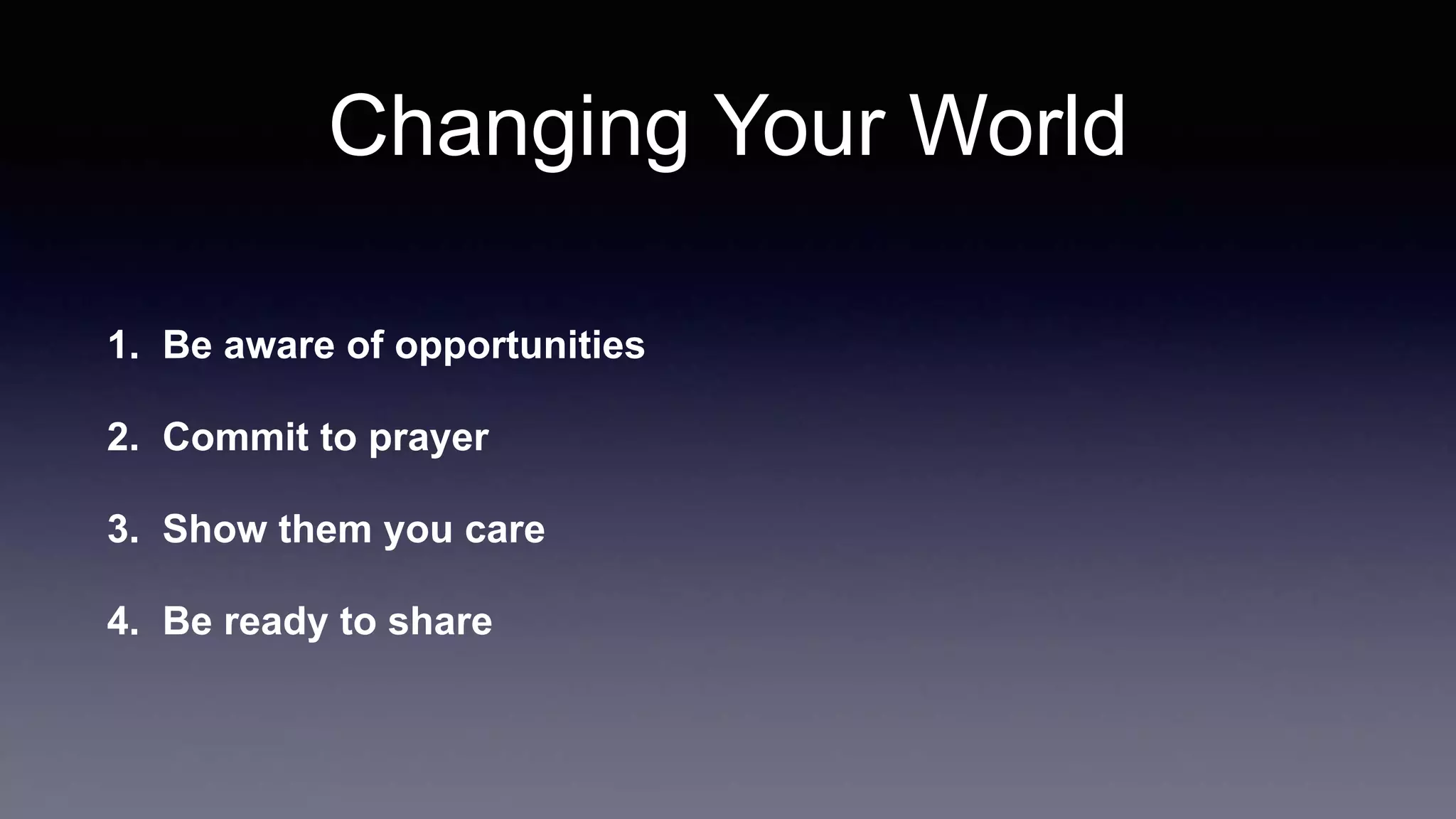 Changing Your World
1. Be aware of opportunities
2. Commit to prayer
3. Show them you care
4. Be ready to share
 