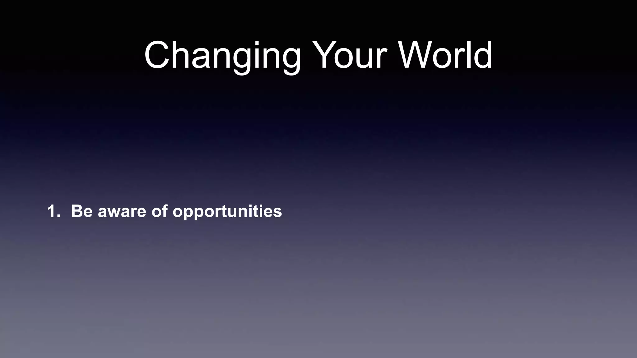 Changing Your World
1. Be aware of opportunities
 