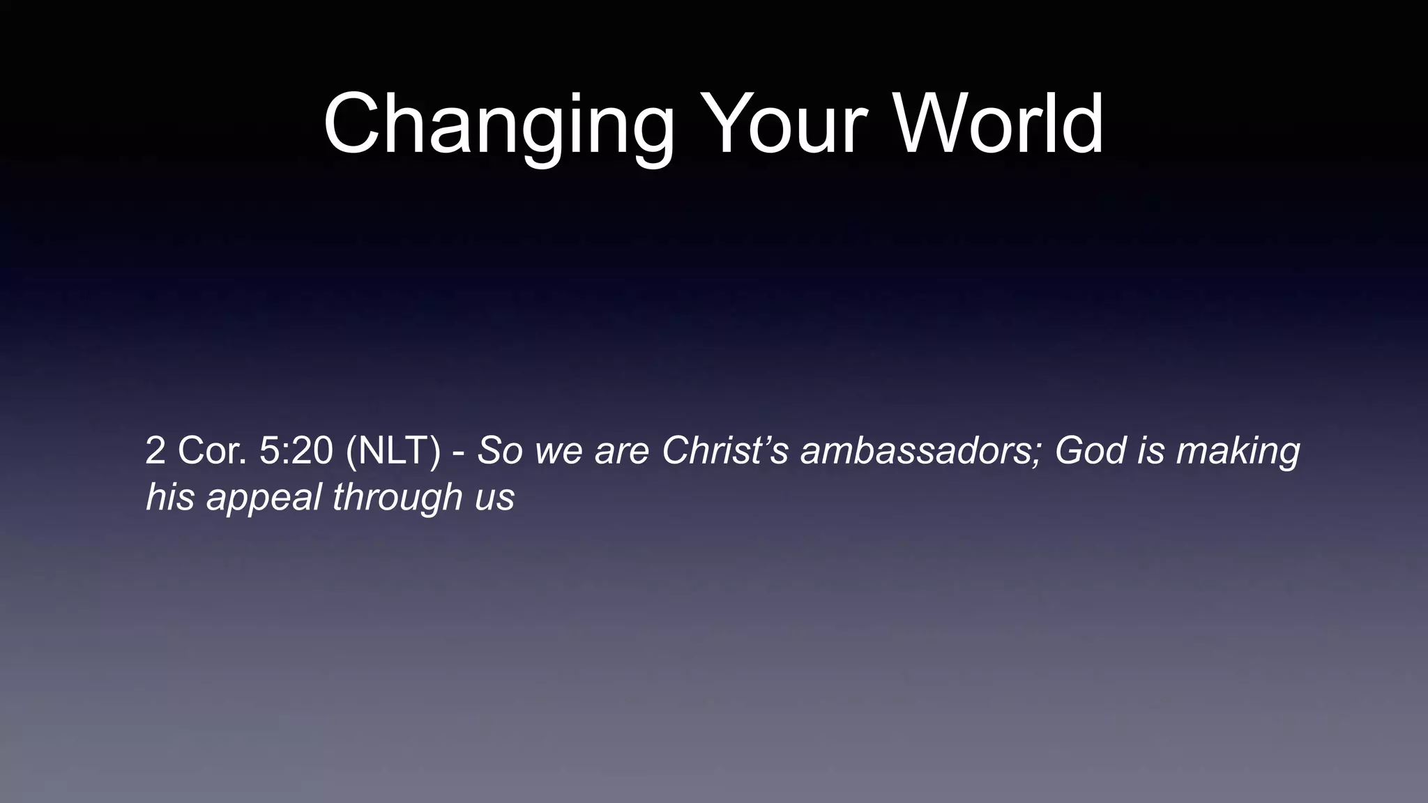 Changing Your World
2 Cor. 5:20 (NLT) - So we are Christ’s ambassadors; God is making
his appeal through us
 