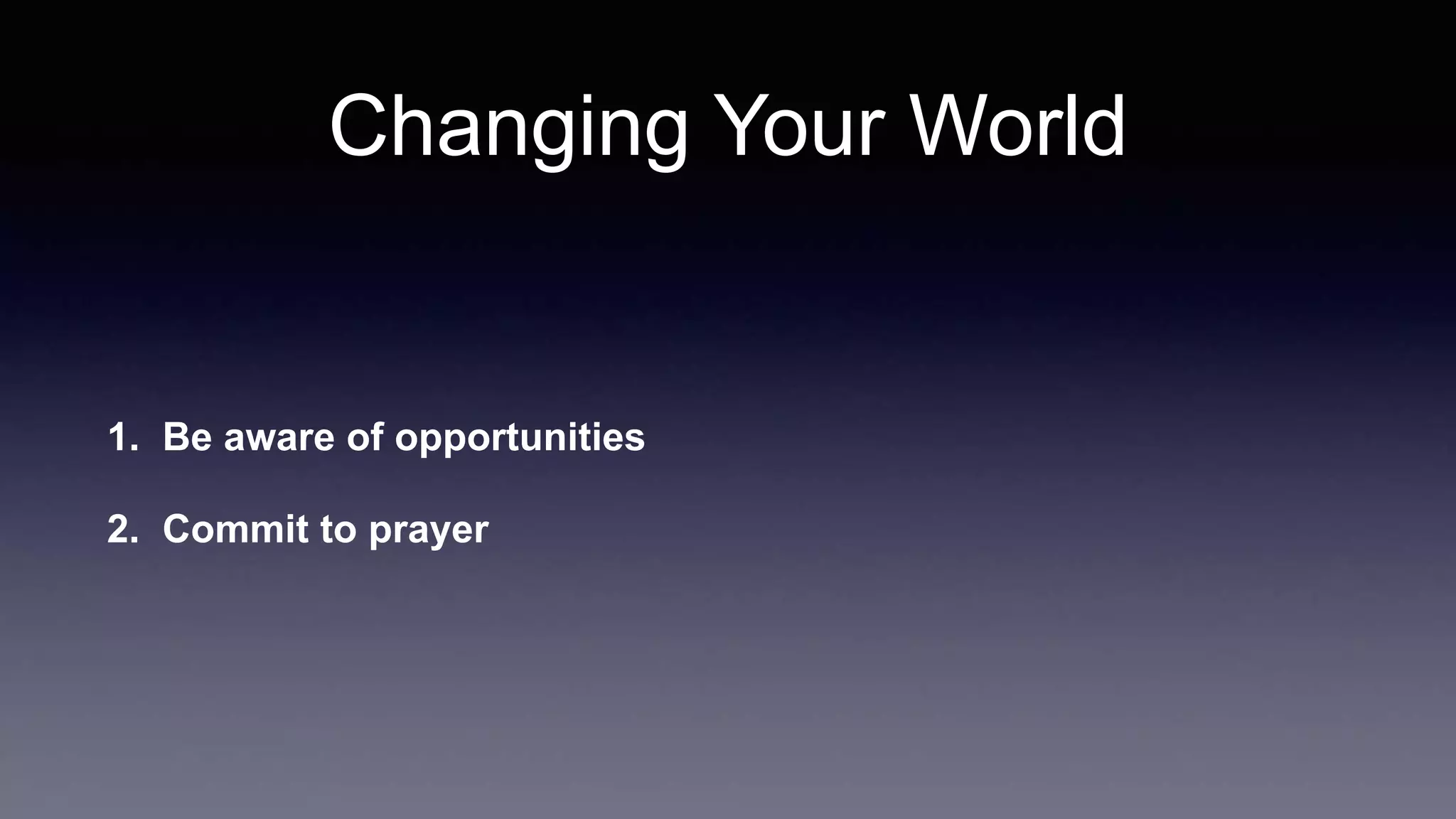 Changing Your World
1. Be aware of opportunities
2. Commit to prayer
 