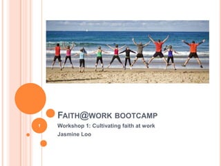 FAITH@WORK BOOTCAMP
Workshop 1: Cultivating faith at work
Jasmine Loo
1
 