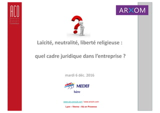 www.aco.avocat.com / www.arxom.com
Lyon – Vienne – Aix en Provence
Laïcité,	neutralité,	liberté	religieuse	:
quel	cadre	juridique	dans	l’entreprise	?
mardi	6	déc.	2016
 