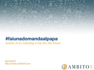 #faiunadomandaalpapa
analisi di un hashtag e top ten dei tweet




@ambito5
http://www.ambito5.com
 