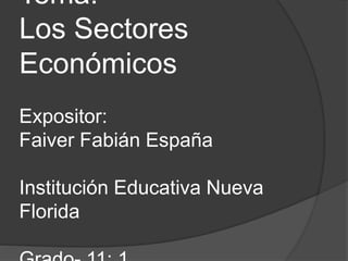 Tema:
Los Sectores
Económicos
Expositor:
Faiver Fabián España
Institución Educativa Nueva
Florida
 