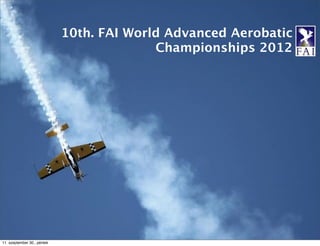 10th. FAI World Advanced Aerobatic
                                           Championships 2012




11. szeptember 30., péntek
 