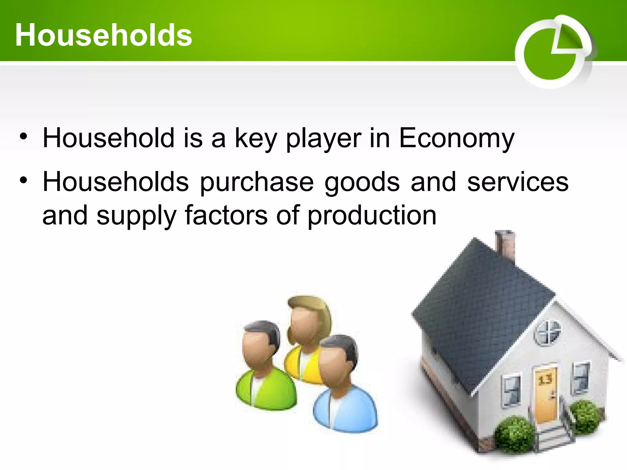 Households 
• Household is a key player in Economy 
• Households purchase goods and services 
and supply factors of production 
 