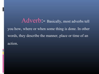 Adverb:- Basically, most adverbs tell
you how, where or when some thing is done. In other
words, they describe the manner, place or time of an
action.
 