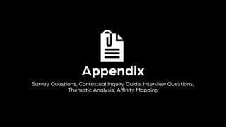 Appendix
Survey Questions, Contextual Inquiry Guide, Interview Questions,
Thematic Analysis, Affinity Mapping
 