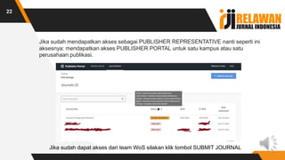 Jika sudah mendapatkan akses sebagai PUBLISHER REPRESENTATIVE nanti seperti ini
aksesnya: mendapatkan akses PUBLISHER PORTAL untuk satu kampus atau satu
perusahaan publikasi.
22
Jika sudah dapat akses dari team WoS silakan klik tombol SUBMIT JOURNAL
 