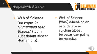 Mengenal Web of Science
▸ Web of Science
“stronger in
Humanities than
Scopus” (lebih
kuat dalam bidang
Humaniora).
▸ Web of Science
(WoS) adalah salah
satu database
rujukan global
terbesar dan paling
terkemuka.
4
 