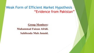 Weak Form of Efficient Market Hypothesis –
“Evidence from Pakistan”
Group Members:
Muhammad Faizan Afridi.
Sahibzada Muh Junaid.
 