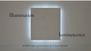Illumination
luminescence
A book report presentation by Faizan Hussain
 