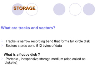 STORAGE What are tracks and sectors? Tracks is narrow recording band that forms full circle disk  Sectors stores up to 512 bytes of data  What is a floppy disk ? Portable , inexpensive storage medium (also called as diskette) 