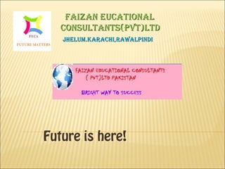 FAIZAN EUCATIONALFAIZAN EUCATIONAL
CONSULTANTS(PVT)LTDCONSULTANTS(PVT)LTD
JHELUM.KARACHI,RAWALPINDIJHELUM.KARACHI,RAWALPINDI
Future is here!
 