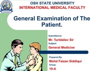 General Examination of The
Patient.
Submitted to:
Mr. Turldaliev Sir
Subject:
General Medicine
Prepared By:
Mohd Faizan Siddiqui
Group:
19-A
OSH STATE UNIVERSITY
INTERNATIONAL MEDICAL FACULTY
 