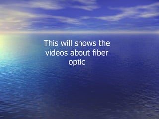 This will shows the videos about fiber optic 