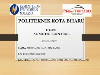 ET602:
AC MOTOR CONTROL
POLITEKNIK KOTA BHARU
NAMA: MUHAMAD FAIZ BIN RAMLI
NO PEN: 04DET12F1068
LECTURE: EN NIK MUHAMMAD ZAID BIN NIK MUHAMMAD
ASSIGMENT 1
 