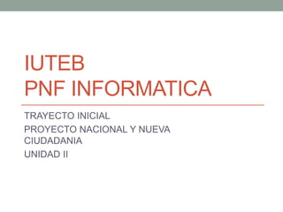 IUTEB
PNF INFORMATICA
TRAYECTO INICIAL
PROYECTO NACIONAL Y NUEVA
CIUDADANIA
UNIDAD II
 