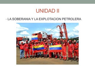 UNIDAD II
• LA SOBERANIA Y LA EXPLOTACION PETROLERA
 