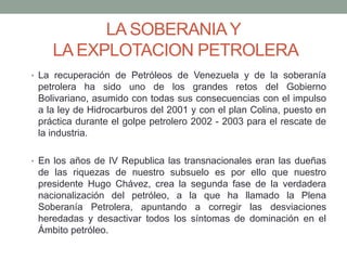 LA SOBERANIAY
LA EXPLOTACION PETROLERA
• La recuperación de Petróleos de Venezuela y de la soberanía
petrolera ha sido uno...