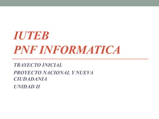 IUTEB
PNF INFORMATICA
TRAYECTO INICIAL
PROYECTO NACIONAL Y NUEVA
CIUDADANIA
UNIDAD II
 