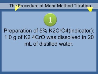 Preparation of 5% K2CrO4(indicator):
1.0 g of K2 4CrO was dissolved in 20
mL of distilled water.
The Procedure of Mohr Method Titration
1
 