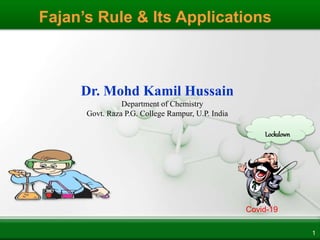 1
Dr. Mohd Kamil Hussain
Department of Chemistry
Govt. Raza P.G. College Rampur, U.P. India
Fajan’s Rule & Its Applications
Lockdown
Covid-19
 