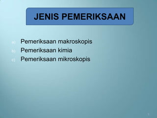 JENIS PEMERIKSAAN

a)   Pemeriksaan makroskopis
b)   Pemeriksaan kimia
c)   Pemeriksaan mikroskopis




                               3
 