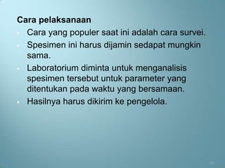 Cara pelaksanaan
 Cara yang populer saat ini adalah cara survei.

 Spesimen ini harus dijamin sedapat mungkin
  sama.
 Laboratorium diminta untuk menganalisis
  spesimen tersebut untuk parameter yang
  ditentukan pada waktu yang bersamaan.
 Hasilnya harus dikirim ke pengelola.




                                                   36
 