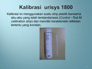 Kalibrasi ini menggunakan suatu strip plastik berwarna
   abu-abu yang telah terstandarisasi (Control –Test M
   calibration strip) dan memiliki karakteristik reflektan
   tertentu yang konstan.




                                                             47
 