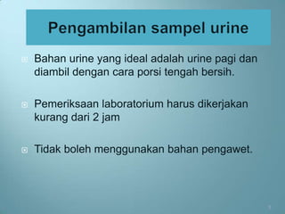    Bahan urine yang ideal adalah urine pagi dan
    diambil dengan cara porsi tengah bersih.

   Pemeriksaan laboratorium harus dikerjakan
    kurang dari 2 jam

   Tidak boleh menggunakan bahan pengawet.




                                                   5
 